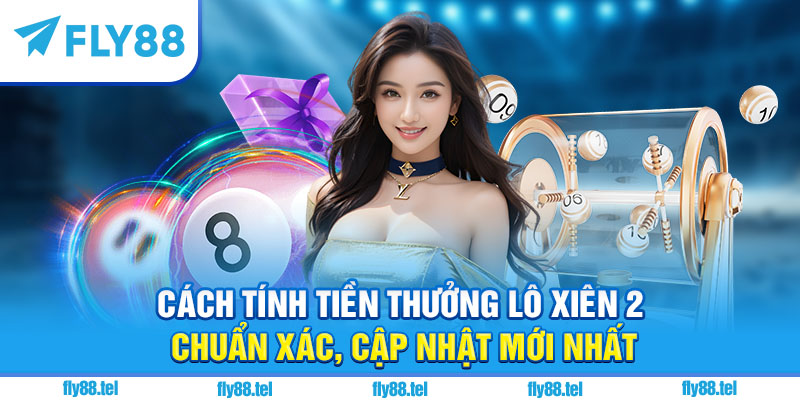 Cách tính tiền thưởng lô xiên 2 chuẩn xác, cập nhật mới nhất